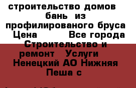 строительство домов , бань  из профилированого бруса › Цена ­ 100 - Все города Строительство и ремонт » Услуги   . Ненецкий АО,Нижняя Пеша с.